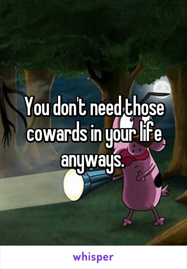 You don't need those cowards in your life anyways. 