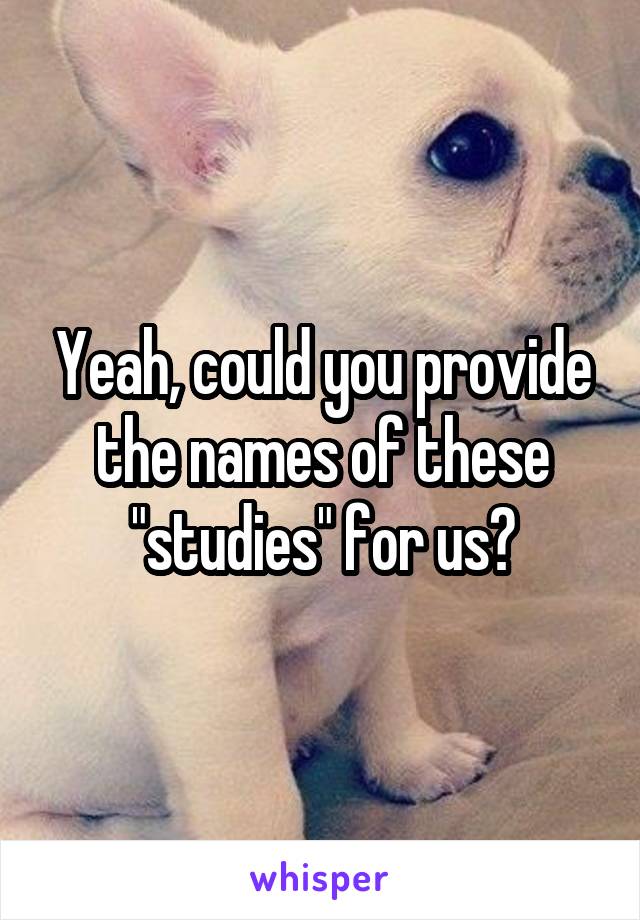 Yeah, could you provide the names of these "studies" for us?