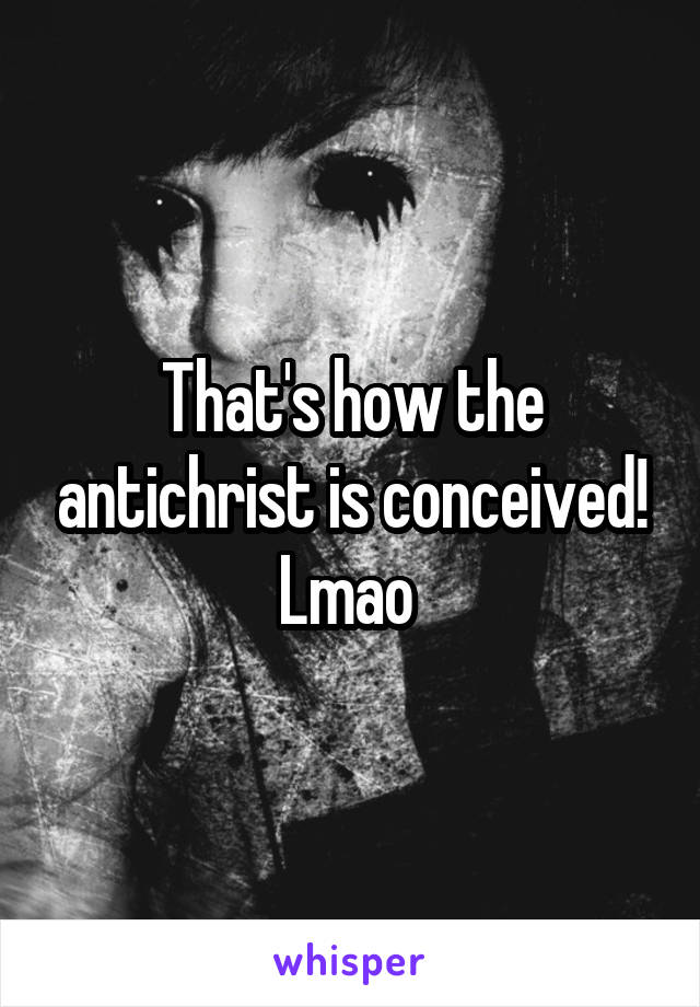That's how the antichrist is conceived! Lmao 