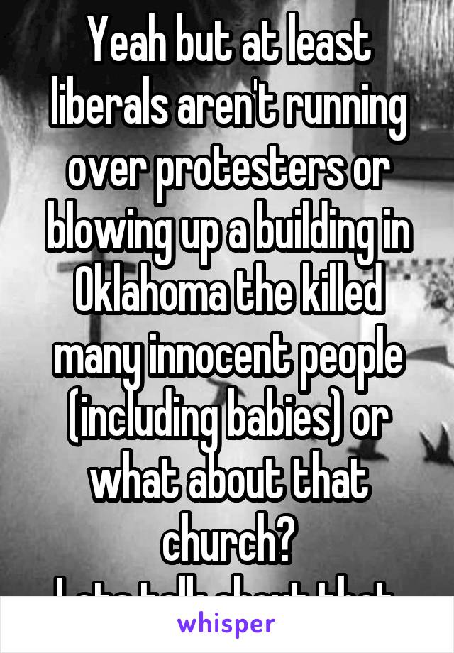 Yeah but at least liberals aren't running over protesters or blowing up a building in Oklahoma the killed many innocent people (including babies) or what about that church?
Lets talk about that.