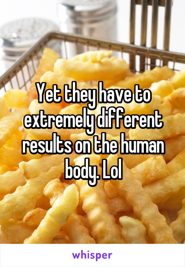 Yet they have to extremely different results on the human body. Lol