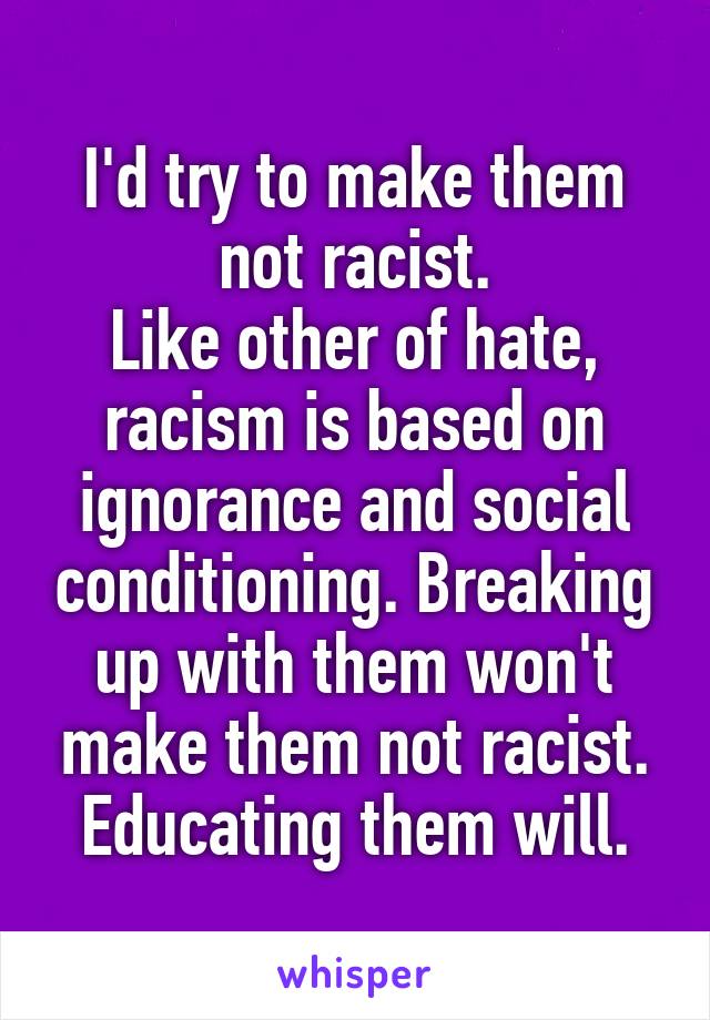 I'd try to make them not racist.
Like other of hate, racism is based on ignorance and social conditioning. Breaking up with them won't make them not racist. Educating them will.