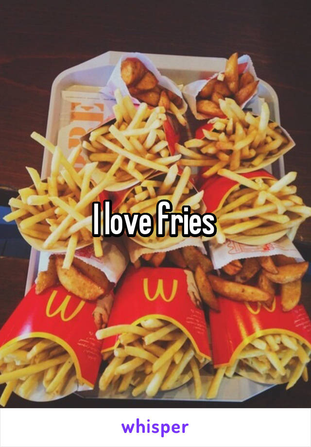 I love fries 