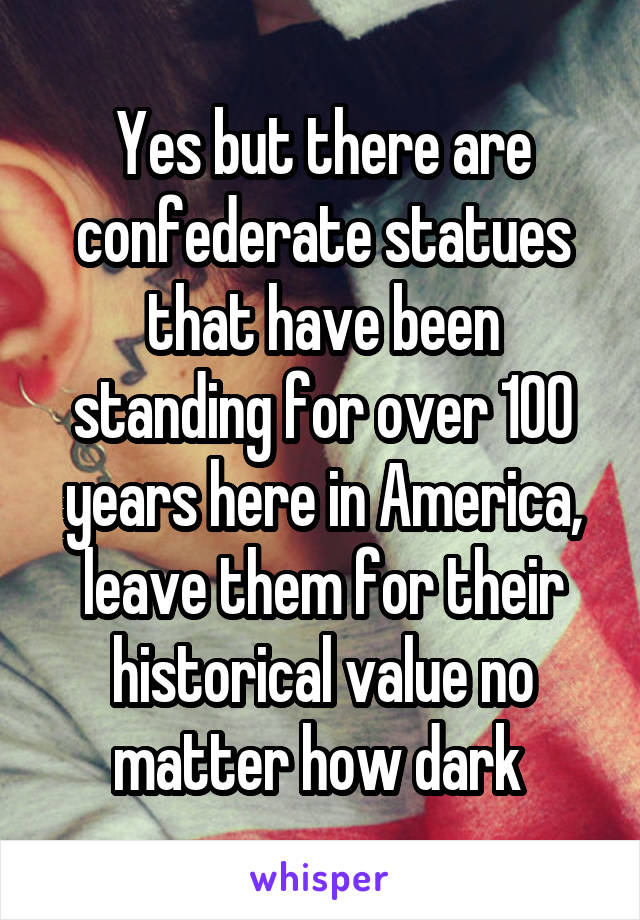 Yes but there are confederate statues that have been standing for over 100 years here in America, leave them for their historical value no matter how dark 