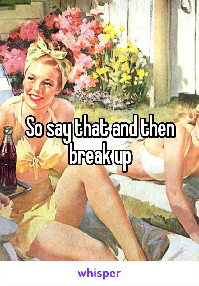 So say that and then break up