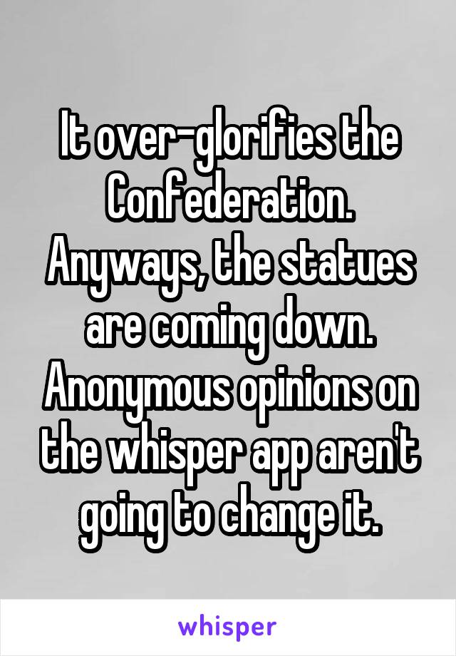 It over-glorifies the Confederation. Anyways, the statues are coming down. Anonymous opinions on the whisper app aren't going to change it.