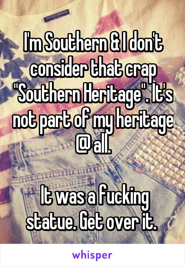 I'm Southern & I don't consider that crap "Southern Heritage". It's not part of my heritage @ all.

 It was a fucking statue. Get over it. 