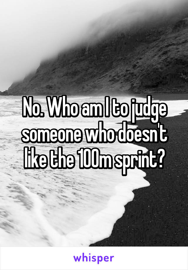 No. Who am I to judge someone who doesn't like the 100m sprint?