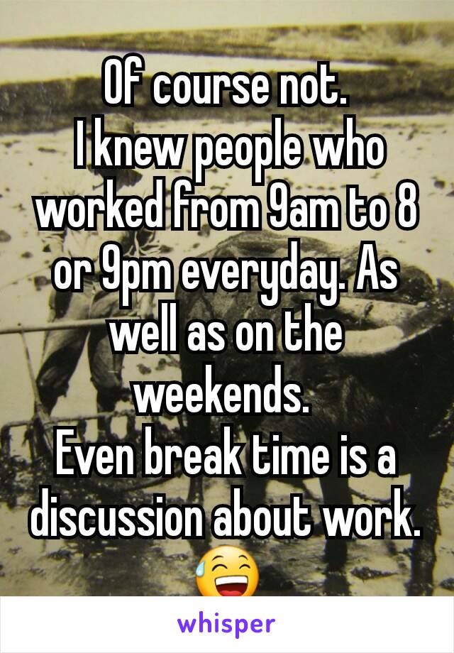 Of course not.
 I knew people who worked from 9am to 8 or 9pm everyday. As well as on the weekends. 
Even break time is a discussion about work. 😅