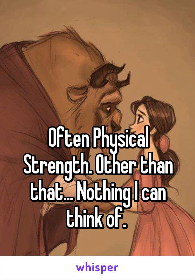 


Often Physical Strength. Other than that... Nothing I can think of. 