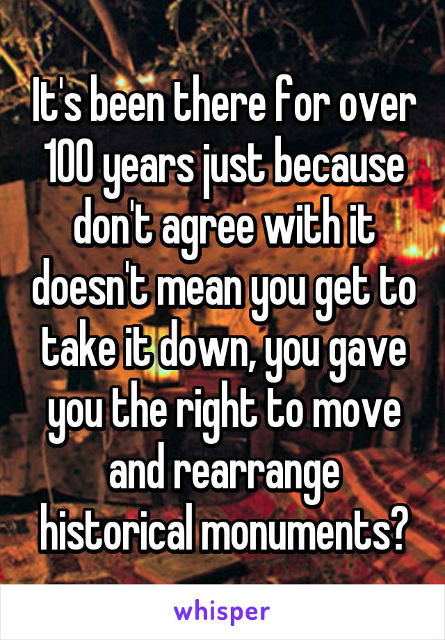 It's been there for over 100 years just because don't agree with it doesn't mean you get to take it down, you gave you the right to move and rearrange historical monuments?