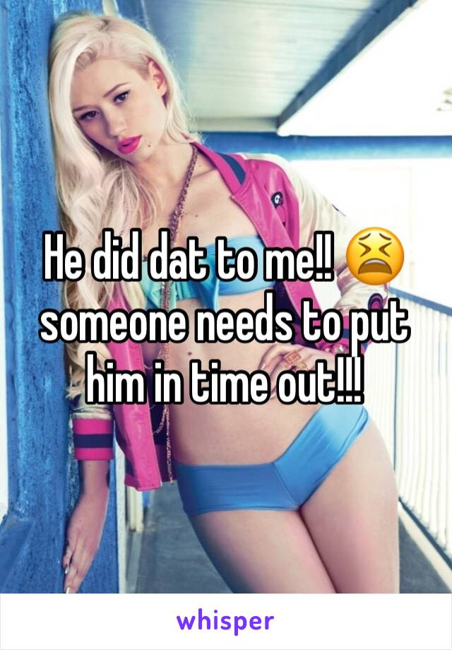 He did dat to me!! 😫 someone needs to put him in time out!!!