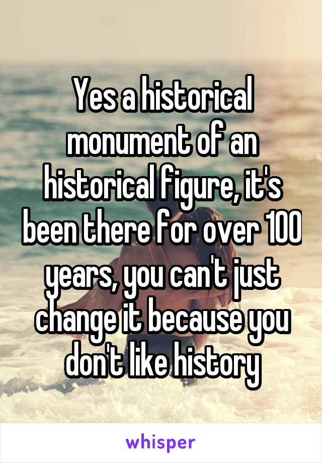 Yes a historical monument of an historical figure, it's been there for over 100 years, you can't just change it because you don't like history