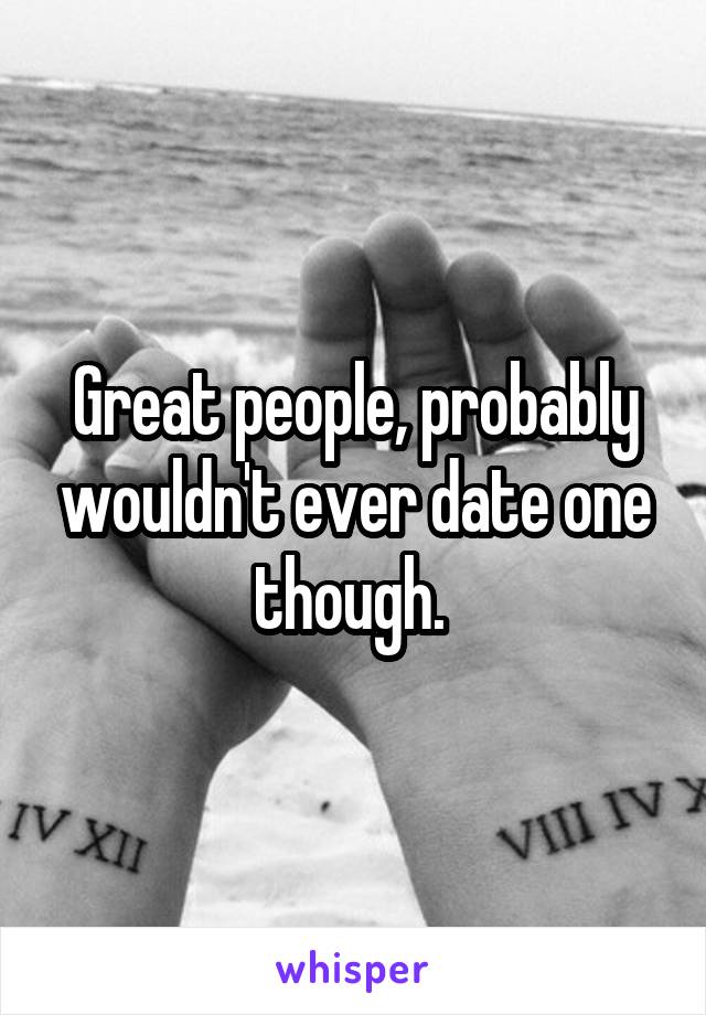 Great people, probably wouldn't ever date one though. 