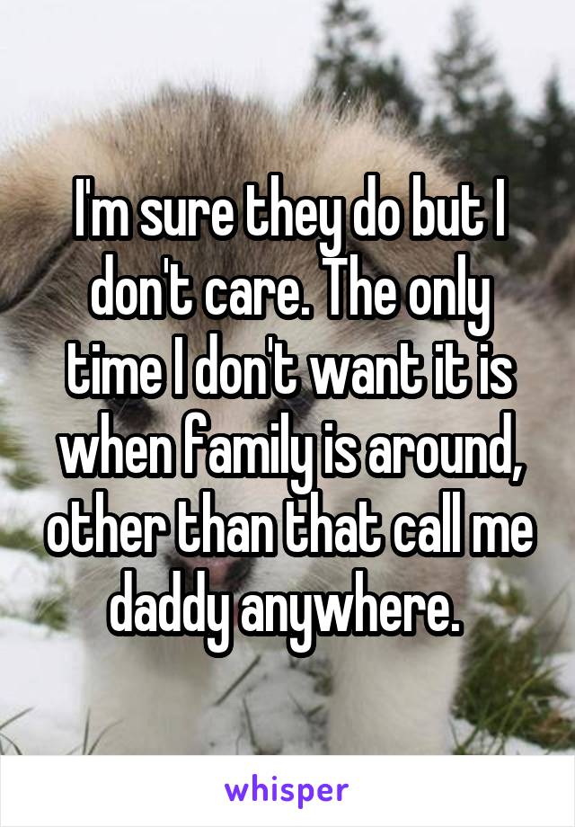 I'm sure they do but I don't care. The only time I don't want it is when family is around, other than that call me daddy anywhere. 