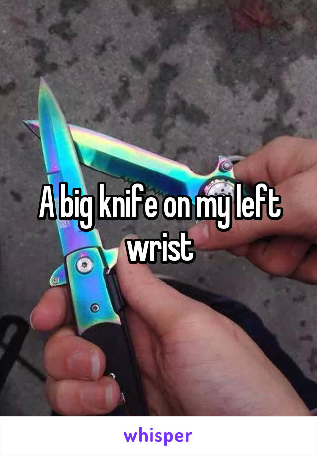 A big knife on my left wrist