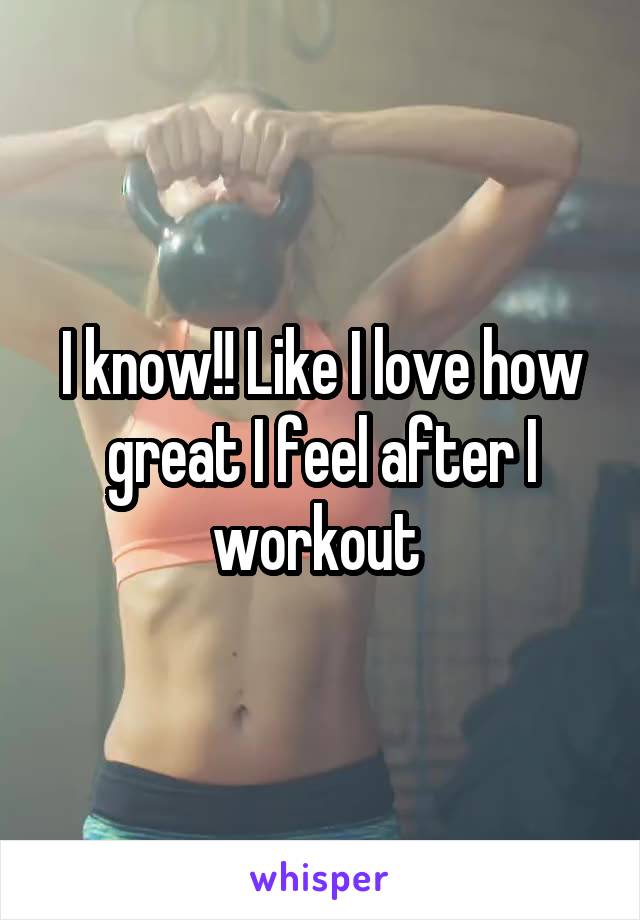 I know!! Like I love how great I feel after I workout 