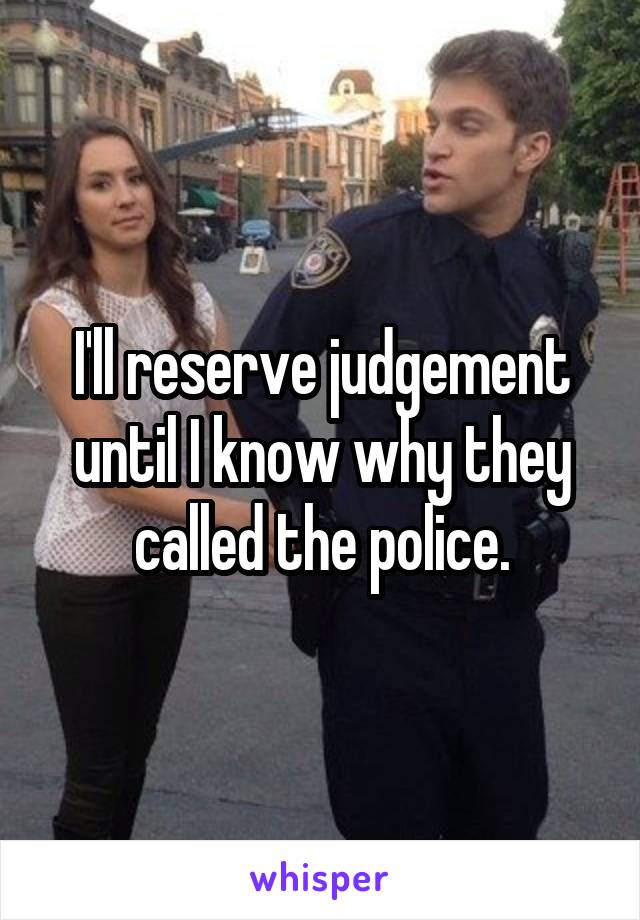 I'll reserve judgement until I know why they called the police.