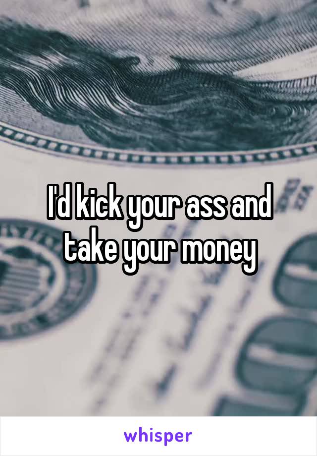 I'd kick your ass and take your money