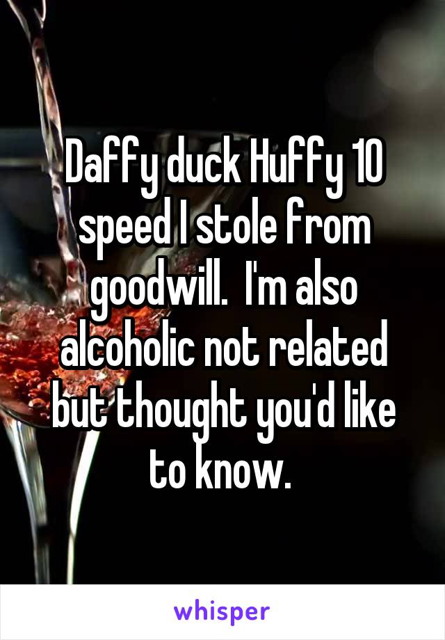 Daffy duck Huffy 10 speed I stole from goodwill.  I'm also alcoholic not related but thought you'd like to know. 