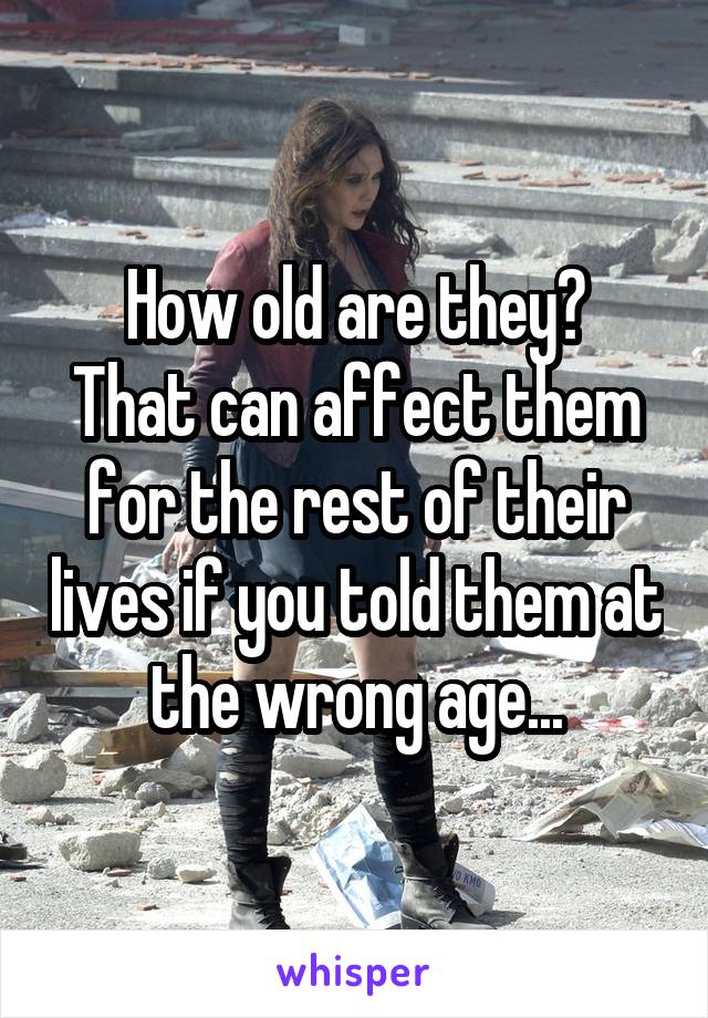 How old are they?
That can affect them for the rest of their lives if you told them at the wrong age...