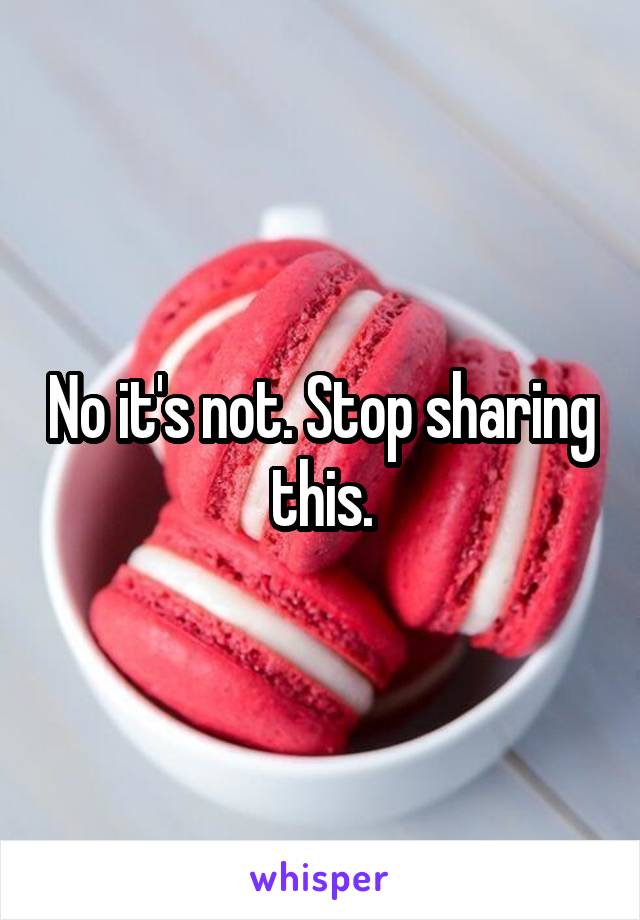 No it's not. Stop sharing this.