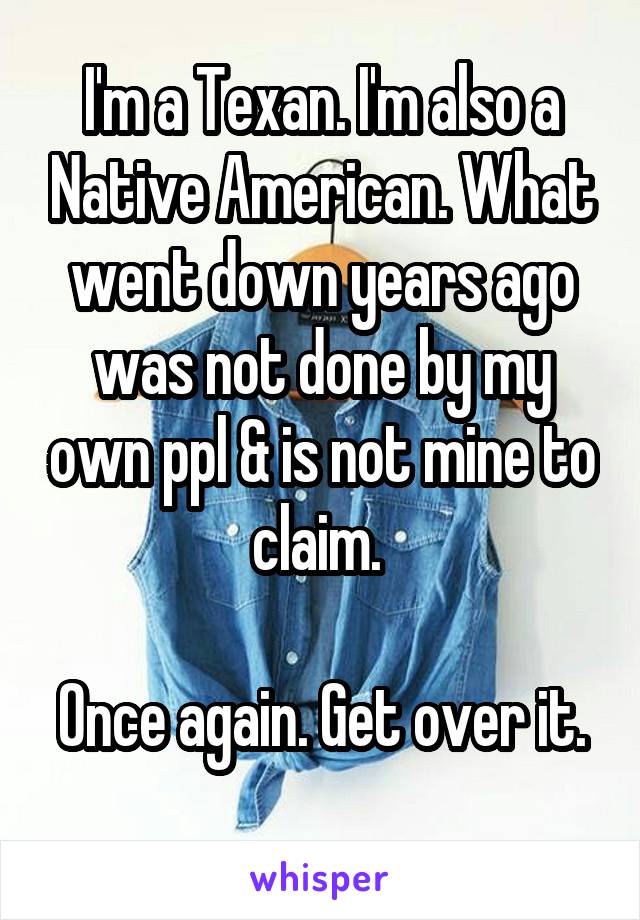 I'm a Texan. I'm also a Native American. What went down years ago was not done by my own ppl & is not mine to claim. 

Once again. Get over it. 