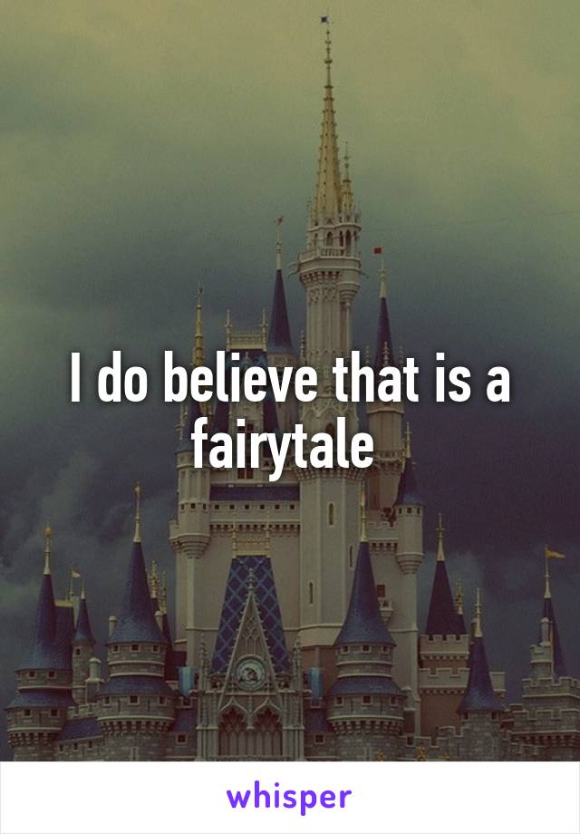 I do believe that is a fairytale 