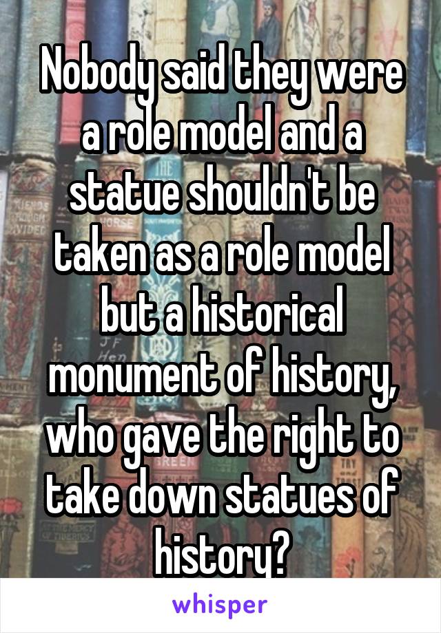 Nobody said they were a role model and a statue shouldn't be taken as a role model but a historical monument of history, who gave the right to take down statues of history?