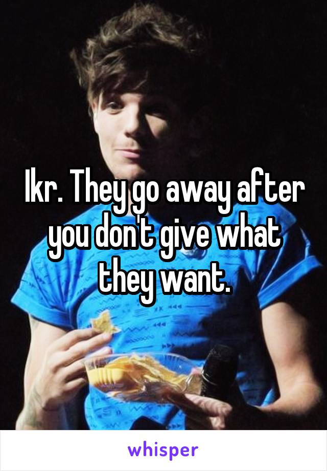 Ikr. They go away after you don't give what they want.