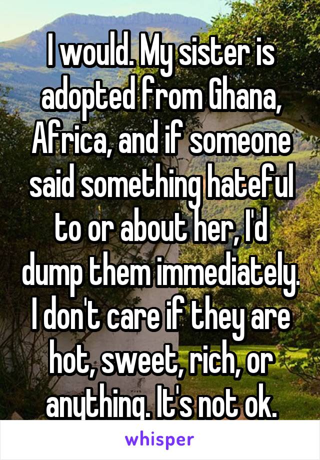 I would. My sister is adopted from Ghana, Africa, and if someone said something hateful to or about her, I'd dump them immediately. I don't care if they are hot, sweet, rich, or anything. It's not ok.