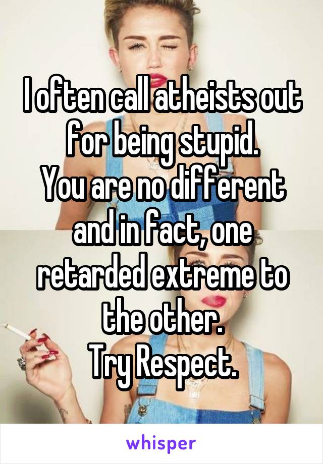 I often call atheists out for being stupid.
You are no different and in fact, one retarded extreme to the other.
Try Respect.