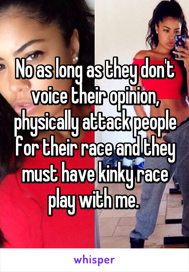 No as long as they don't voice their opinion, physically attack people for their race and they must have kinky race play with me. 