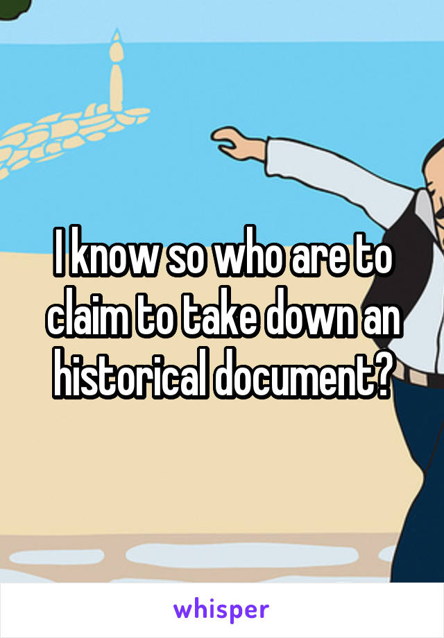 I know so who are to claim to take down an historical document?