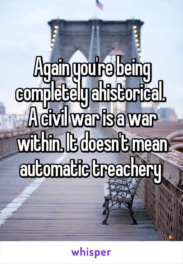 Again you're being completely ahistorical. 
A civil war is a war within. It doesn't mean automatic treachery 
