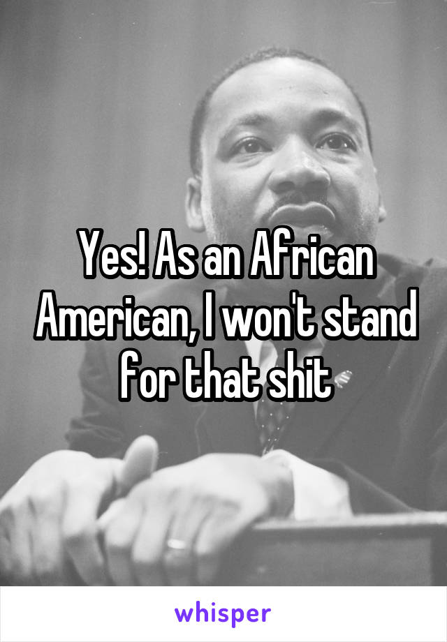 Yes! As an African American, I won't stand for that shit