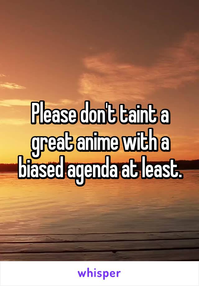 Please don't taint a great anime with a biased agenda at least.