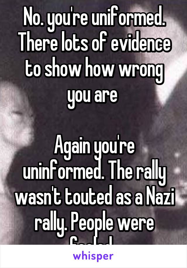 No. you're uniformed. There lots of evidence to show how wrong you are 

Again you're uninformed. The rally wasn't touted as a Nazi rally. People were fooled. 