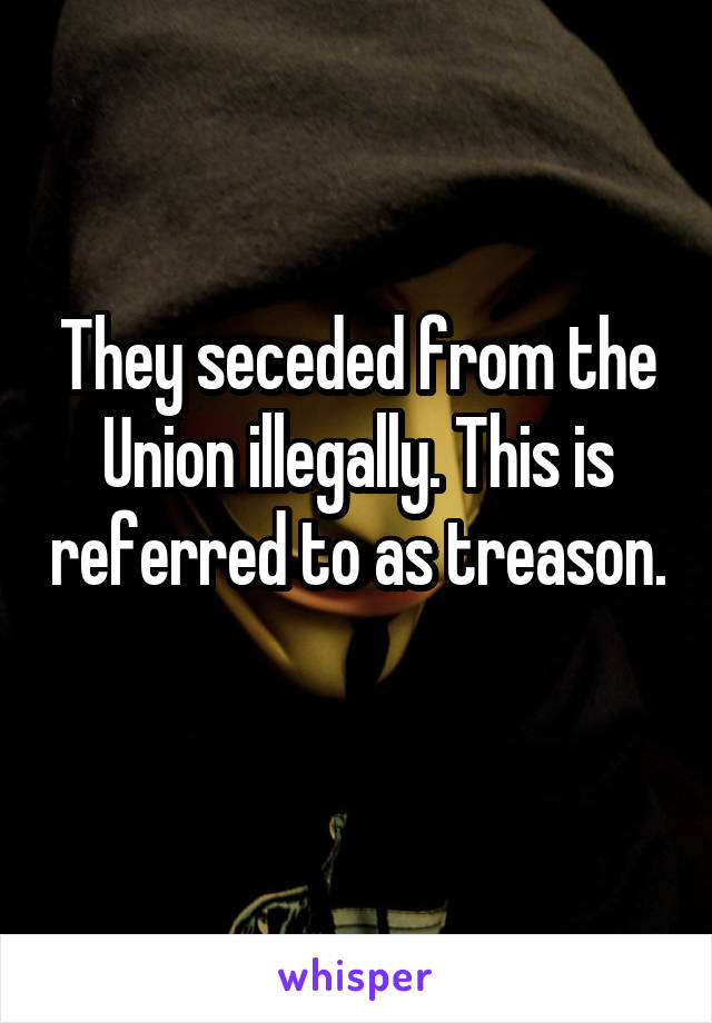 They seceded from the Union illegally. This is referred to as treason. 