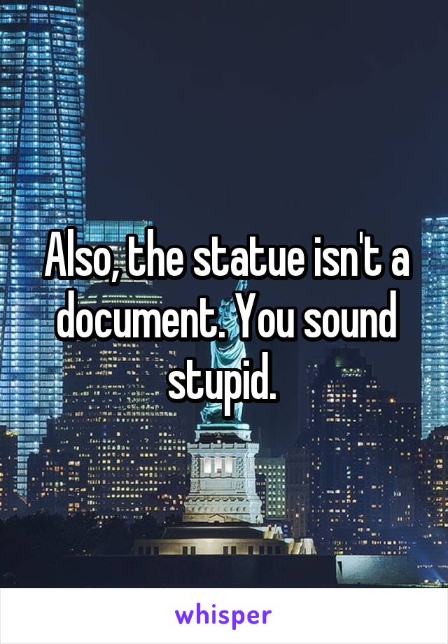 Also, the statue isn't a document. You sound stupid. 