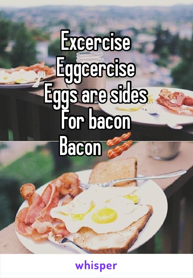 Excercise
Eggcercise
Eggs are sides 
For bacon
Bacon 🥓 