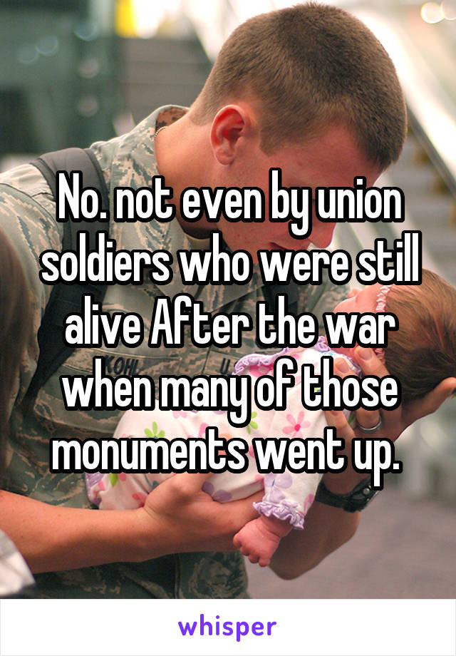 No. not even by union soldiers who were still alive After the war when many of those monuments went up. 