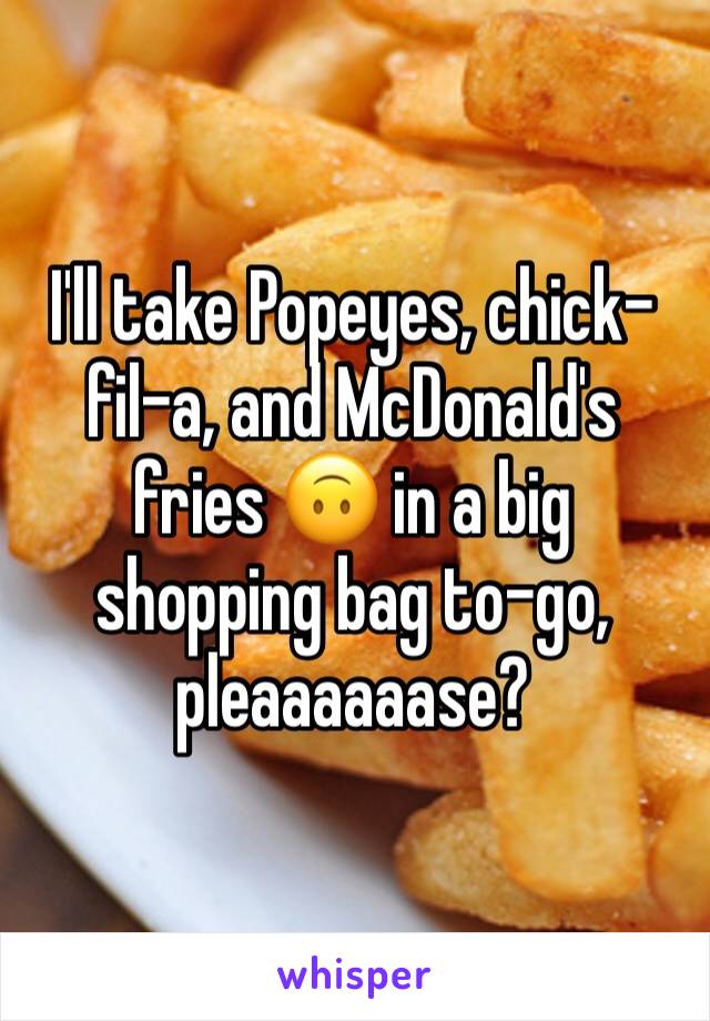 I'll take Popeyes, chick-fil-a, and McDonald's fries 🙃 in a big shopping bag to-go, pleaaaaaase?