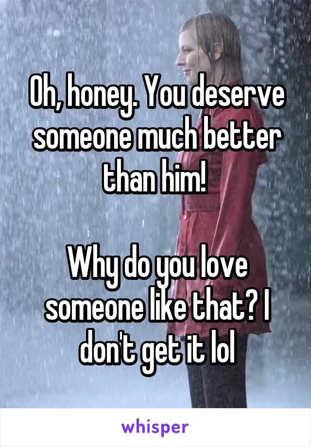 Oh, honey. You deserve someone much better than him! 

Why do you love someone like that? I don't get it lol