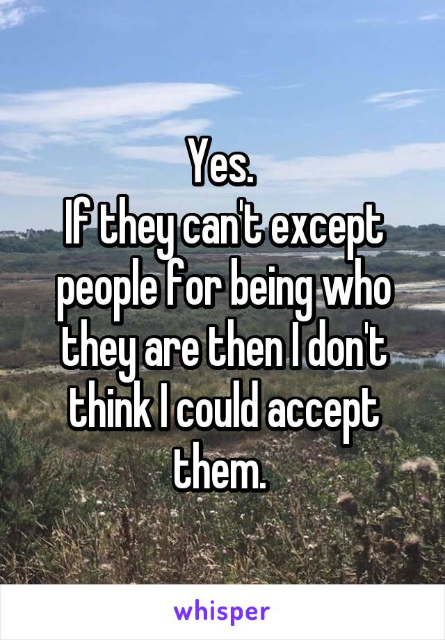 Yes. 
If they can't except people for being who they are then I don't think I could accept them. 