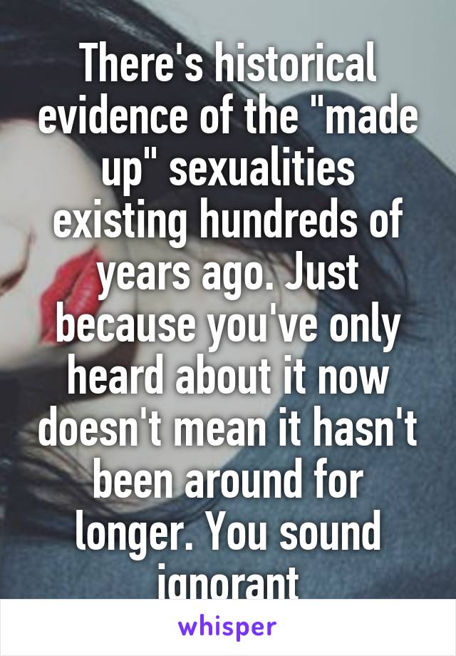 There's historical evidence of the "made up" sexualities existing hundreds of years ago. Just because you've only heard about it now doesn't mean it hasn't been around for longer. You sound ignorant