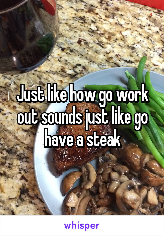 Just like how go work out sounds just like go have a steak