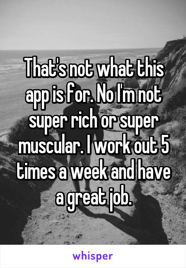 That's not what this app is for. No I'm not super rich or super muscular. I work out 5 times a week and have a great job.