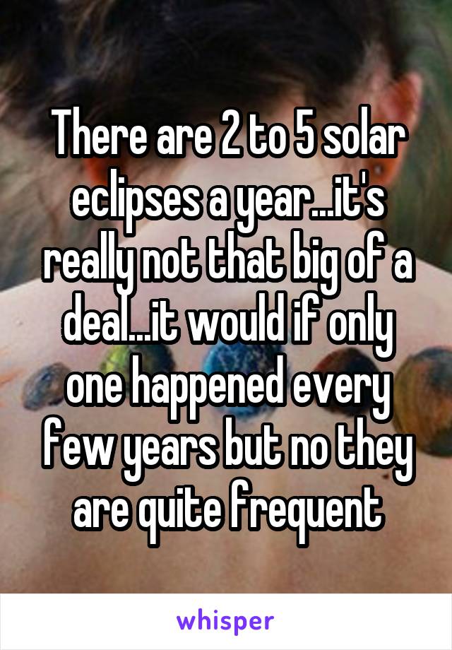 There are 2 to 5 solar eclipses a year...it's really not that big of a deal...it would if only one happened every few years but no they are quite frequent