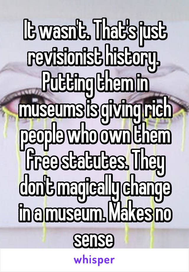 It wasn't. That's just revisionist history. 
Putting them in museums is giving rich people who own them free statutes. They don't magically change in a museum. Makes no sense 